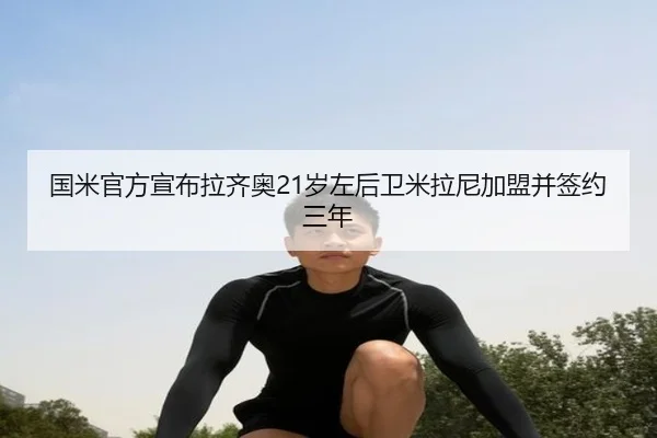 国米官方宣布拉齐奥21岁左后卫米拉尼加盟并签约三年