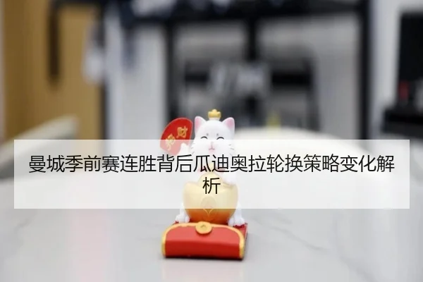 曼城季前赛连胜背后瓜迪奥拉轮换策略变化解析