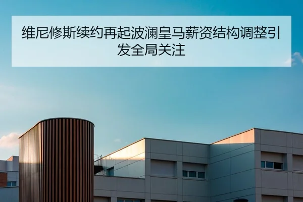 维尼修斯续约再起波澜皇马薪资结构调整引发全局关注