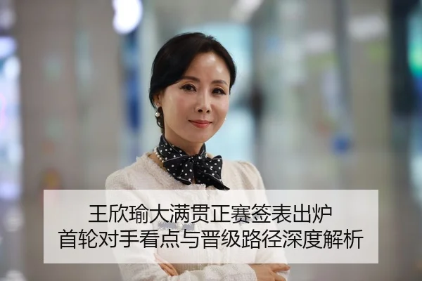 王欣瑜大满贯正赛签表出炉 首轮对手看点与晋级路径深度解析